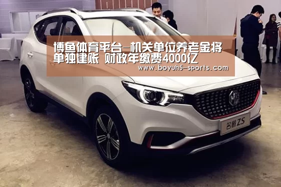 博鱼体育平台-机关单位养老金将单独建账 财政年缴费4000亿(图2) 博鱼官方网站入口