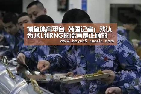  博鱼体育平台_韩国记者：我认为JKL和RNG的流言是正确的