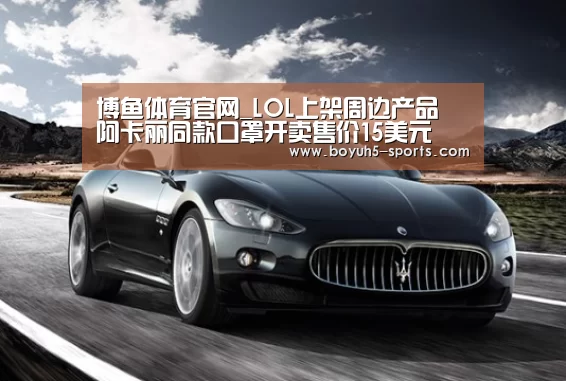 博鱼体育官网_LOL上架周边产品 阿卡丽同款口罩开卖售价15美元(图4) 博鱼体育