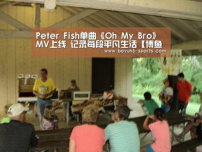 Peter Fish单曲《Oh My Bro》MV上线 记录每段平凡生活【博鱼体育】