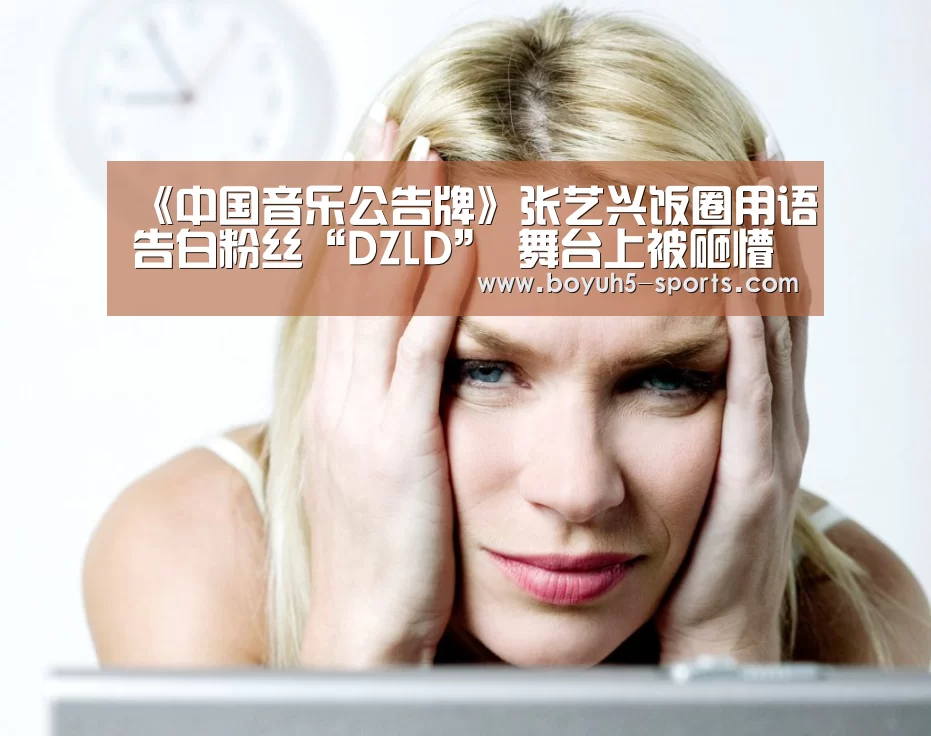 《中国音乐公告牌》张艺兴饭圈用语告白粉丝“DZLD” 舞台上被砸懵露宠溺微笑‘ 博鱼官方网站入口’
