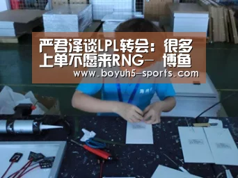 严君泽谈LPL转会:很多上单不愿来RNG- 博鱼体育平台(图2) 博鱼体育平台
