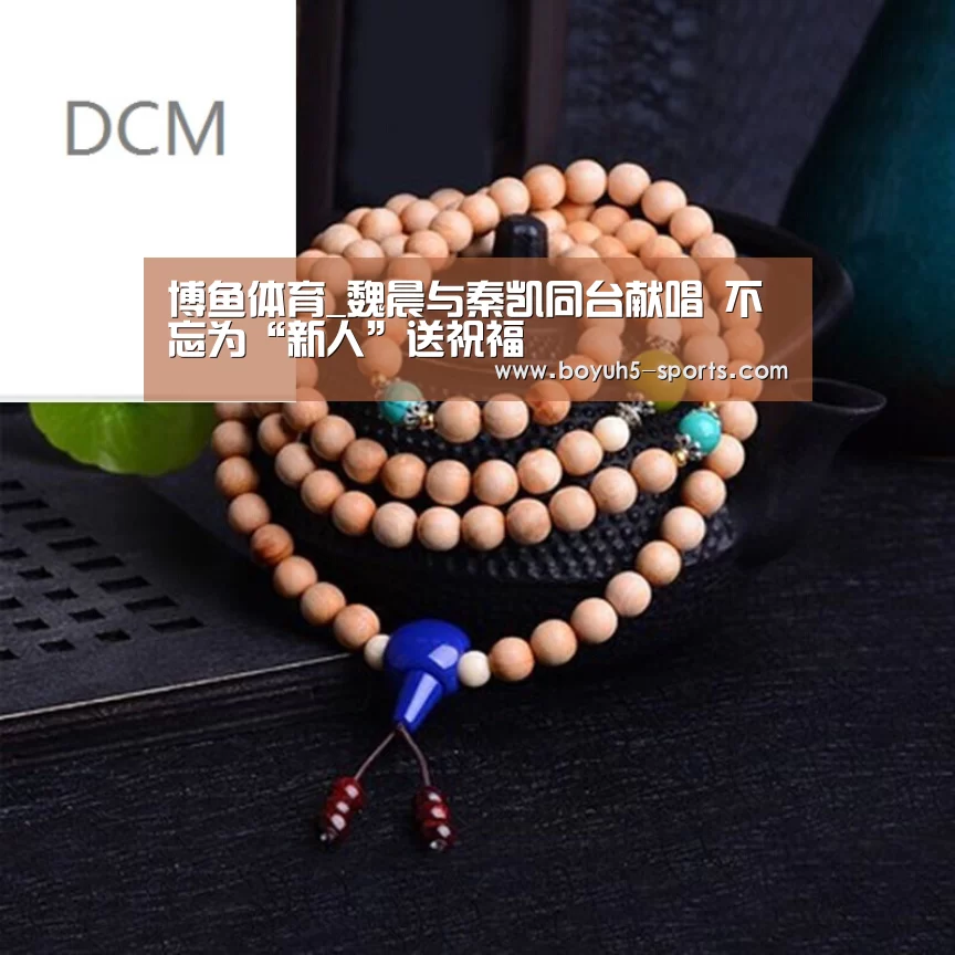 博鱼体育_魏晨与秦凯同台献唱 不忘为“新人”送祝福