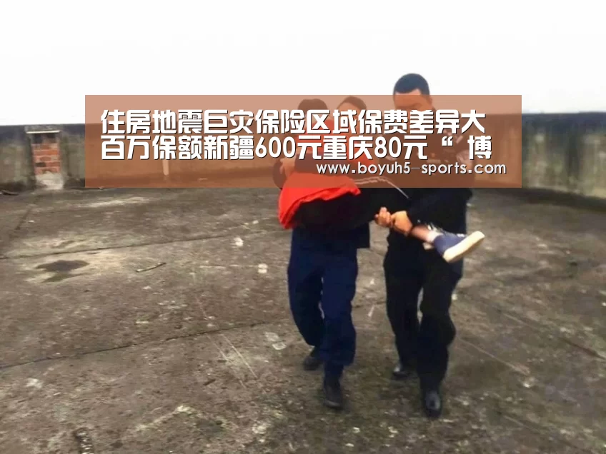 住房地震巨灾保险区域保费差异大 百万保额新疆600元重庆80元“ 博鱼官方网站入口”