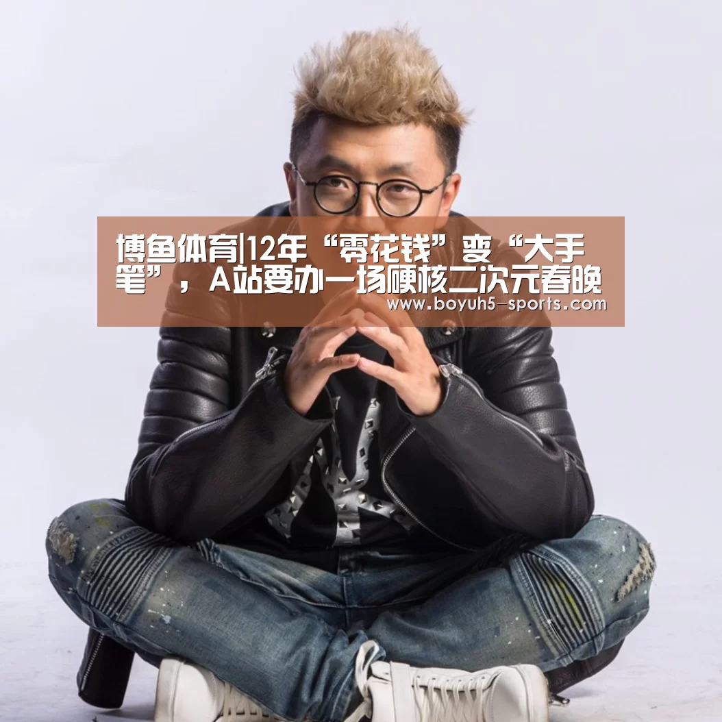 博鱼体育|12年“零花钱”变“大手笔”,A站要办一场硬核二次元春晚(图2) 博鱼体育