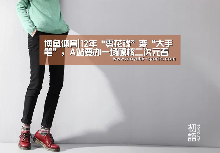 博鱼体育|12年“零花钱”变“大手笔”，A站要办一场硬核二次元春晚