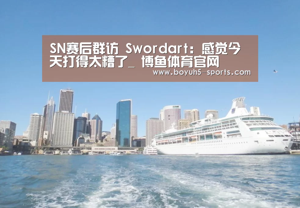 SN赛后群访 Swordart：感觉今天打得太糟了_ 博鱼体育官网