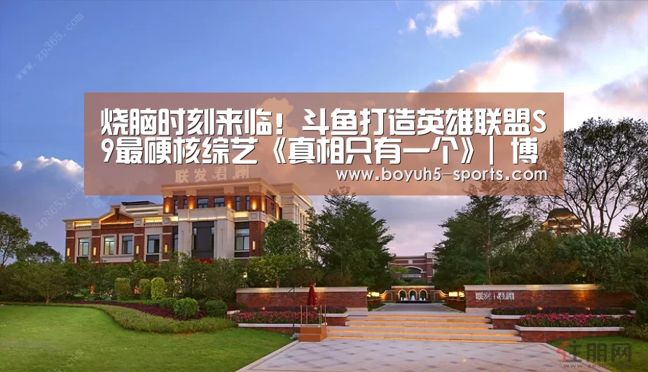 烧脑时刻来临！斗鱼打造英雄联盟S9最硬核综艺《真相只有一个》| 博鱼官方网站入口