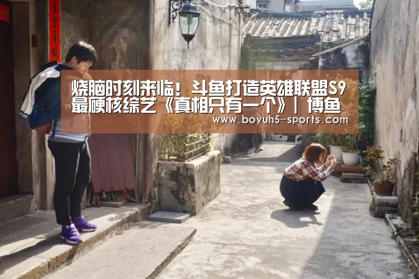 烧脑时刻来临!斗鱼打造英雄联盟S9最硬核综艺《真相只有一个》| 博鱼官方网站入口(图2) 博鱼官方网站入口