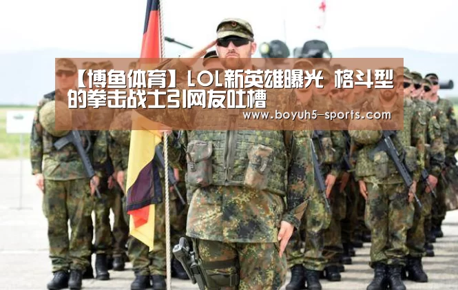 【博鱼体育】LOL新英雄曝光 格斗型的拳击战士引网友吐槽