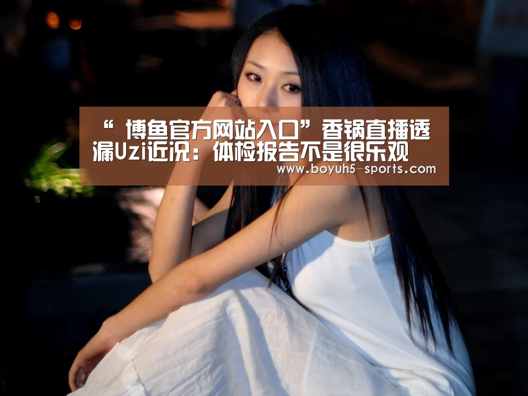 “ 博鱼官方网站入口”香锅直播透漏Uzi近况：体检报告不是很乐观