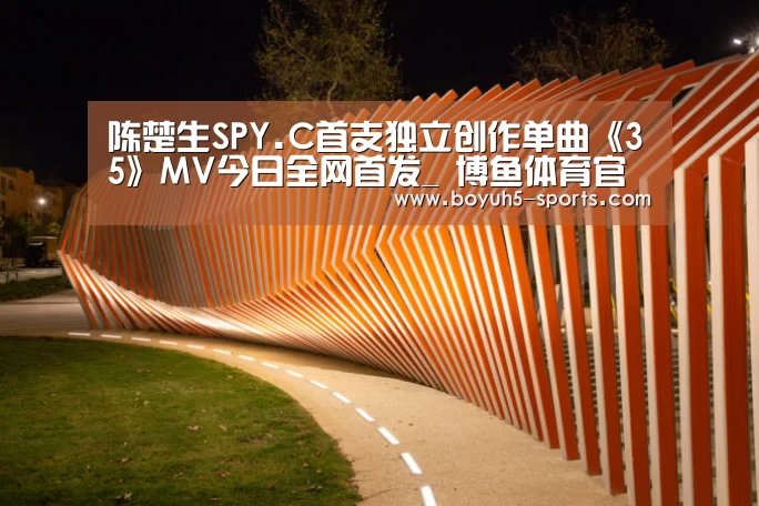 陈楚生SPY.C首支独立创作单曲《35》MV今日全网首发_ 博鱼体育官网
