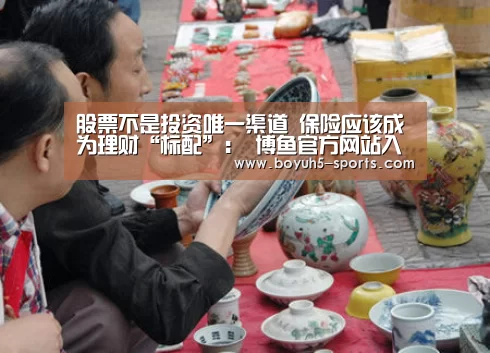 股票不是投资唯一渠道 保险应该成为理财“标配”: 博鱼官方网站入口(图1) 博鱼体育平台